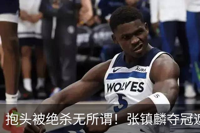 抱头被绝杀无所谓！张镇麟夺冠遮百丑？他在男篮仍难有表现