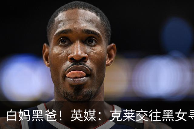 白妈黑爸！英媒：克莱交往黑女寻求身份认同 又被白女强烈吸引